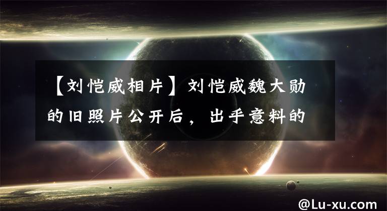【刘恺威相片】刘恺威魏大勋的旧照片公开后，出乎意料的是，网民们感慨娱乐圈还是个圈子。