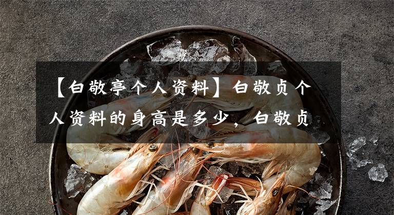【白敬亭个人资料】白敬贞个人资料的身高是多少，白敬贞家庭背景是哪里