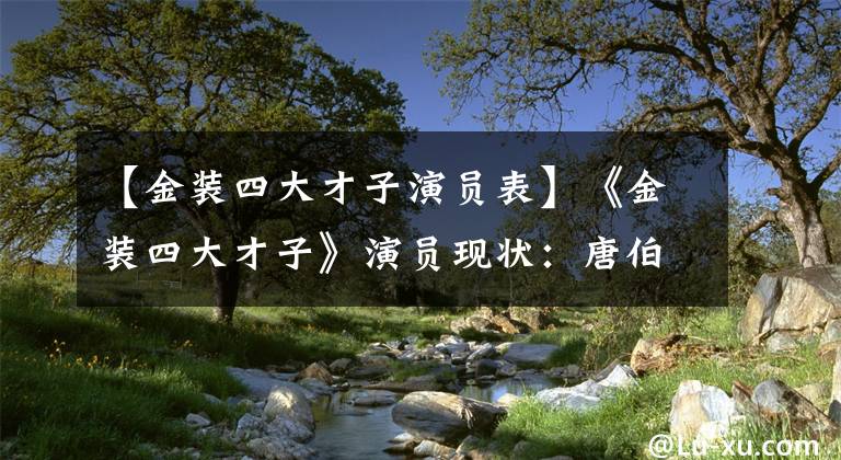 【金装四大才子演员表】《金装四大才子》演员现状：唐伯虎秋香做了正果，周文斌却是渣渣？