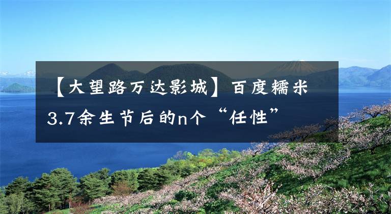 【大望路万达影城】百度糯米3.7余生节后的n个“任性”