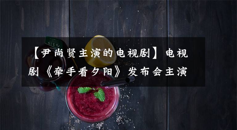 【尹尚贤主演的电视剧】电视剧《牵手看夕阳》发布会主演韩惠珍、尹尚贤等出席