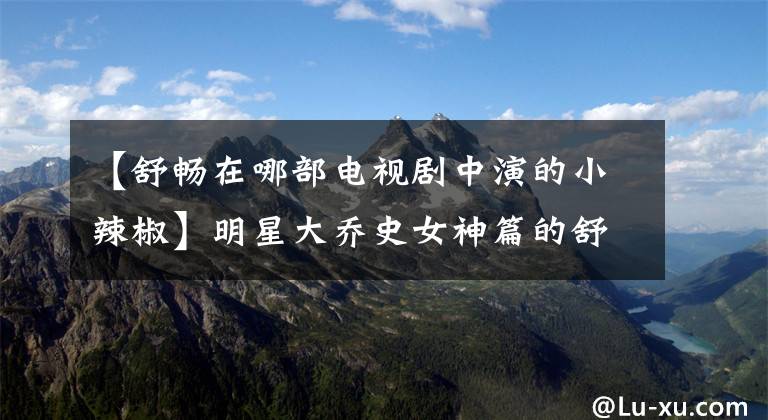 【舒畅在哪部电视剧中演的小辣椒】明星大乔史女神篇的舒昌。
