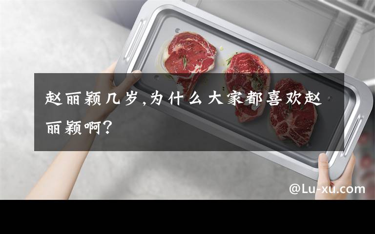 赵丽颖几岁,为什么大家都喜欢赵丽颖啊？