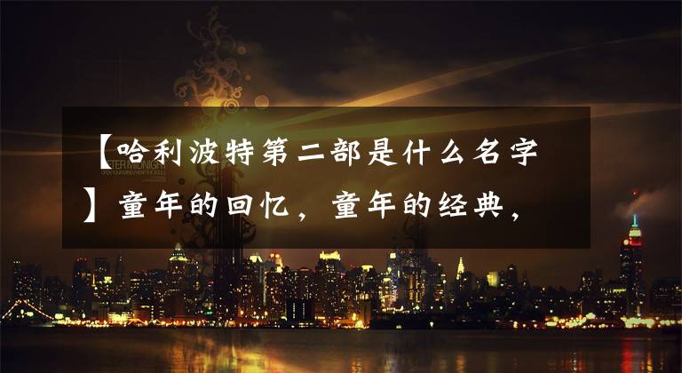 【哈利波特第二部是什么名字】童年的回忆，童年的经典，哈利波特15周年