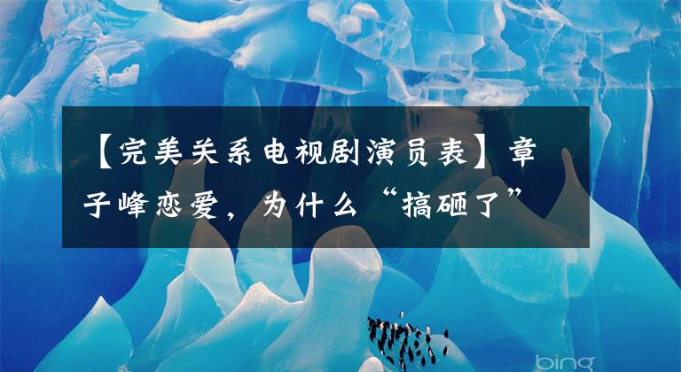 【完美关系电视剧演员表】章子峰恋爱，为什么“搞砸了”？