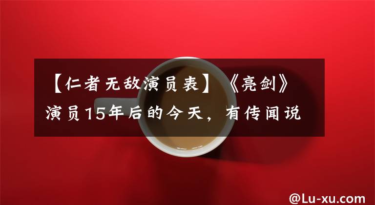 【仁者无敌演员表】《亮剑》演员15年后的今天，有传闻说，一个人嫁入豪门，一个人已经去世