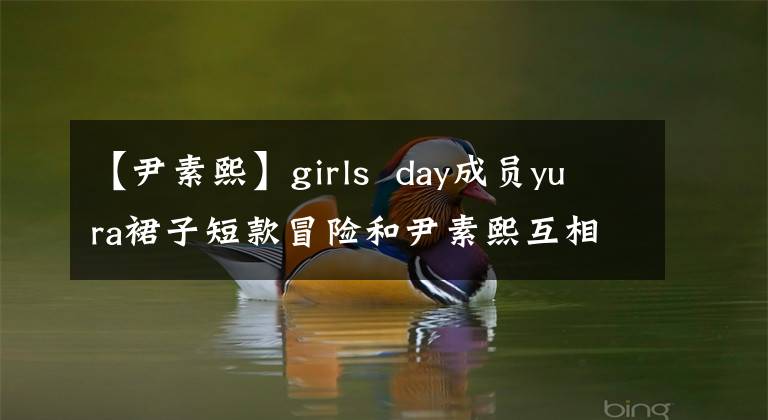 【尹素熙】girls  day成员yura裙子短款冒险和尹素熙互相战斗的长腿