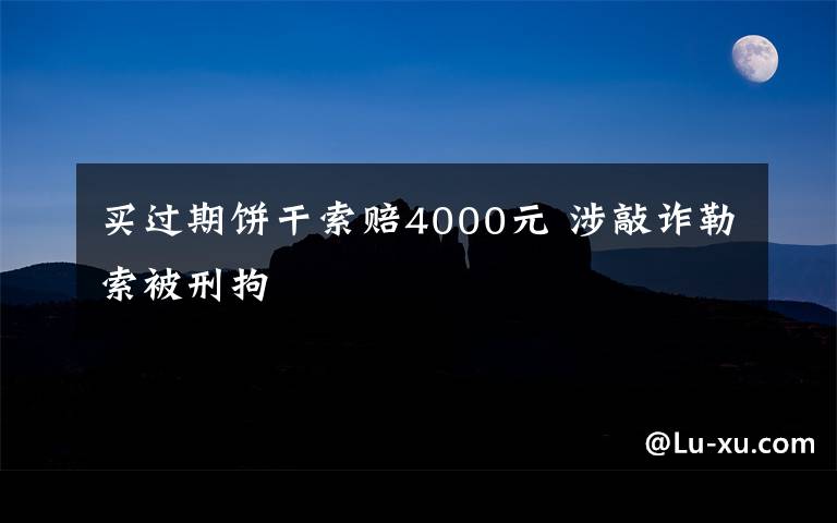 买过期饼干索赔4000元 涉敲诈勒索被刑拘
