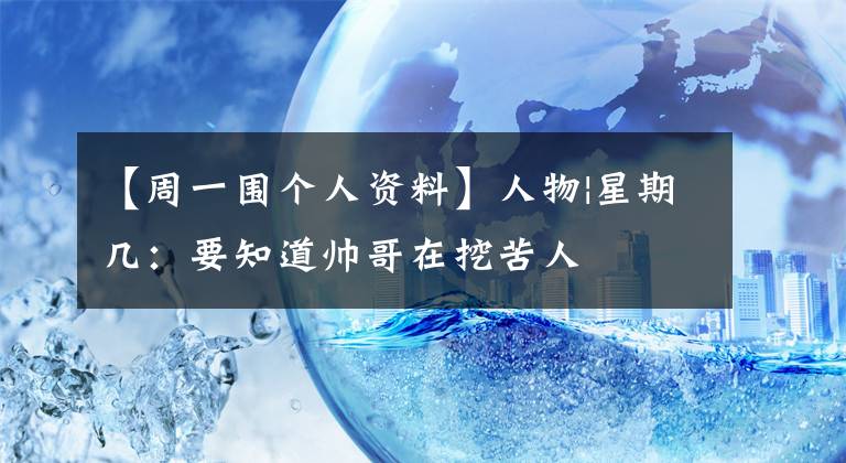 【周一围个人资料】人物|星期几：要知道帅哥在挖苦人