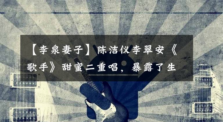 【李泉妻子】陈洁仪李翠安《歌手》甜蜜二重唱，暴露了生活状态，李翠安太大胆了，好奇