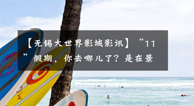 【无锡大世界影城影讯】“11”假期，你去哪儿了？是在景区见人，还是被剧场感动得流泪？