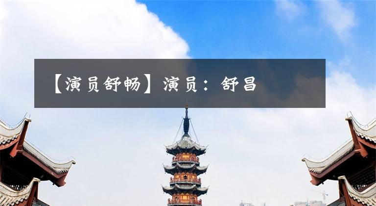 【演员舒畅】演员：舒昌