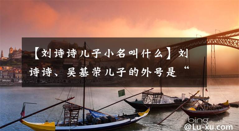 【刘诗诗儿子小名叫什么】刘诗诗、吴基荣儿子的外号是“波波”，网民们推测这有纪念意义。
