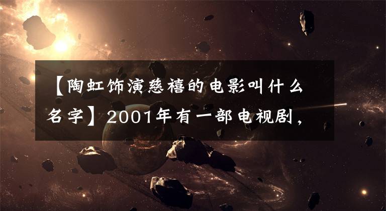 【陶虹饰演慈禧的电影叫什么名字】2001年有一部电视剧，里面的美不仅有赵英、李香道弘这三位女明星，她也有。