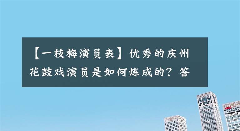 【一枝梅演员表】优秀的庆州花鼓戏演员是如何炼成的？答案在这里！