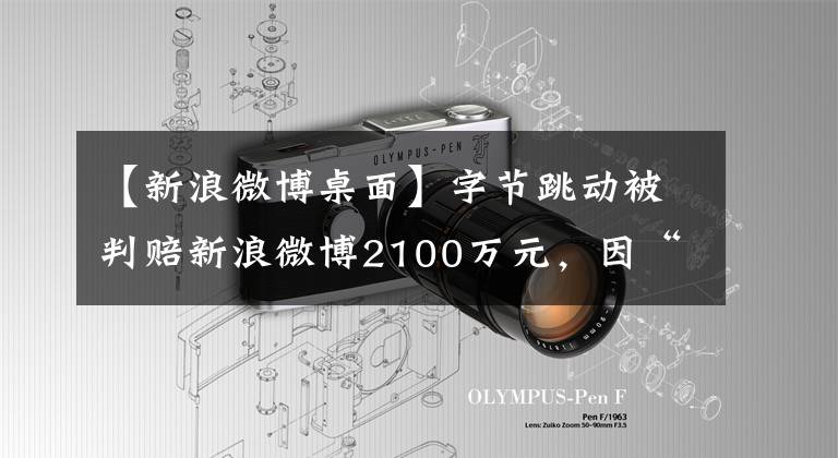 【新浪微博桌面】字节跳动被判赔新浪微博2100万元，因“抄袭搬运”微博内容
