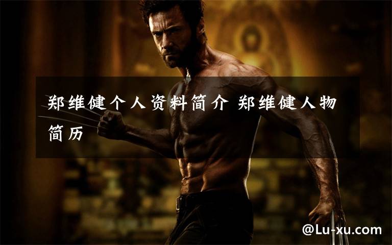 郑维健个人资料简介 郑维健人物简历