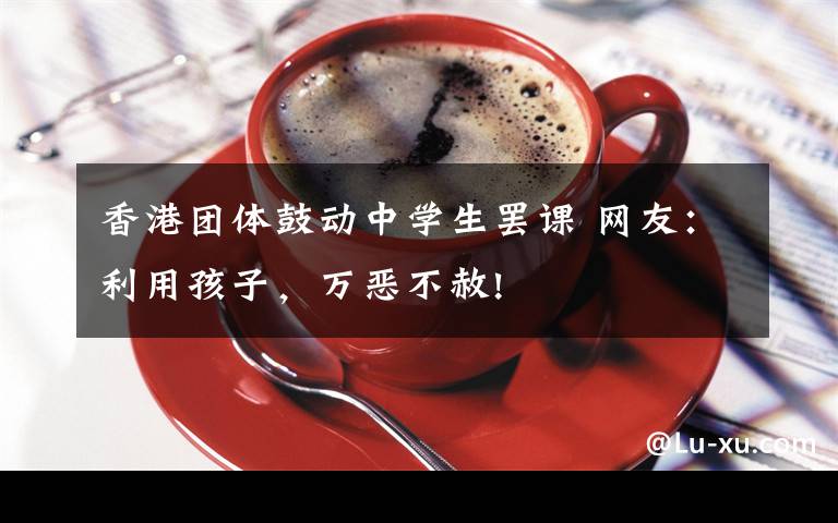 香港团体鼓动中学生罢课 网友：利用孩子，万恶不赦!