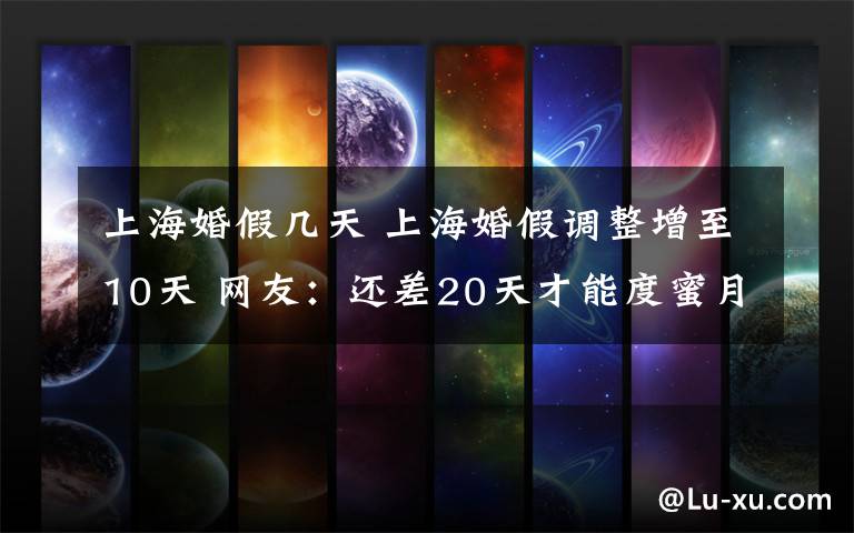 上海婚假几天 上海婚假调整增至10天 网友：还差20天才能度蜜月