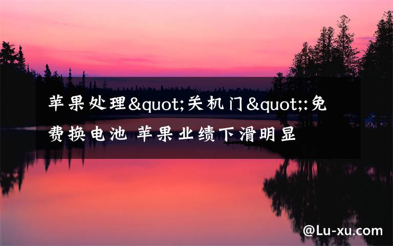 苹果处理"关机门":免费换电池 苹果业绩下滑明显
