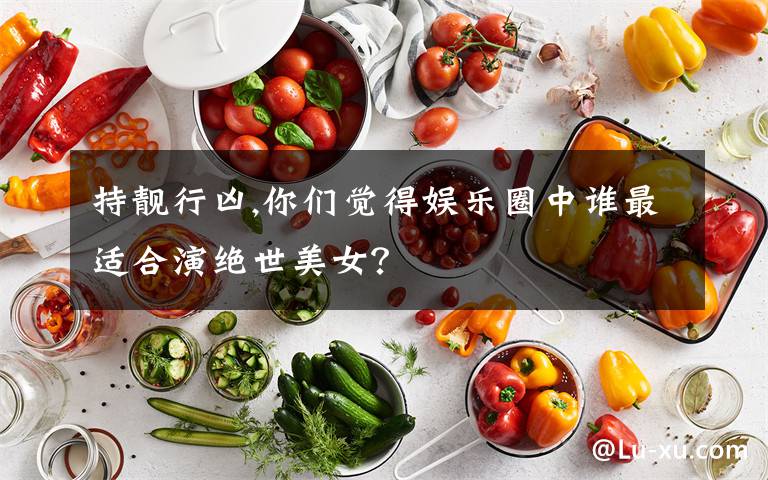 持靓行凶,你们觉得娱乐圈中谁最适合演绝世美女？