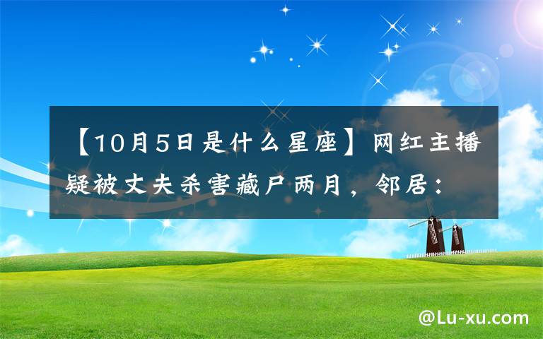 【10月5日是什么星座】网红主播疑被丈夫杀害藏尸两月，邻居：他被抓前如常接送小孩