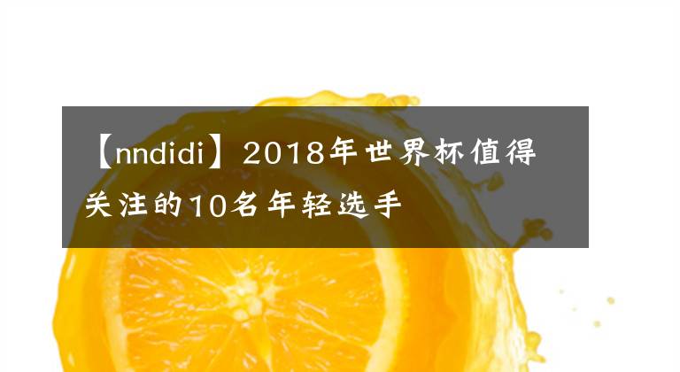 【nndidi】2018年世界杯值得关注的10名年轻选手