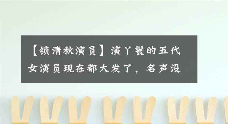 【锁清秋演员】演丫鬟的五代女演员现在都大发了，名声没有失去当年的主人。