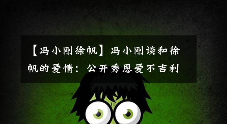 【冯小刚徐帆】冯小刚谈和徐帆的爱情：公开秀恩爱不吉利，不喜欢太肉麻。