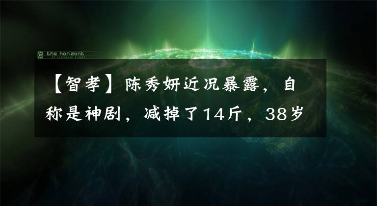 【智孝】陈秀妍近况暴露，自称是神剧，减掉了14斤，38岁的她每天跑10公里。