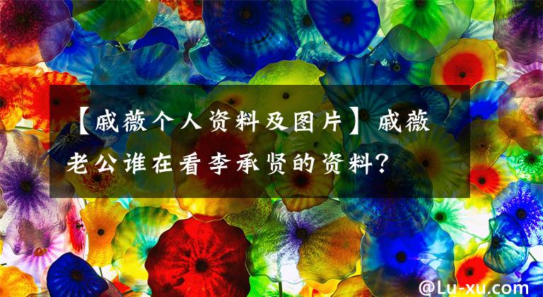 【戚薇个人资料及图片】戚薇老公谁在看李承贤的资料？