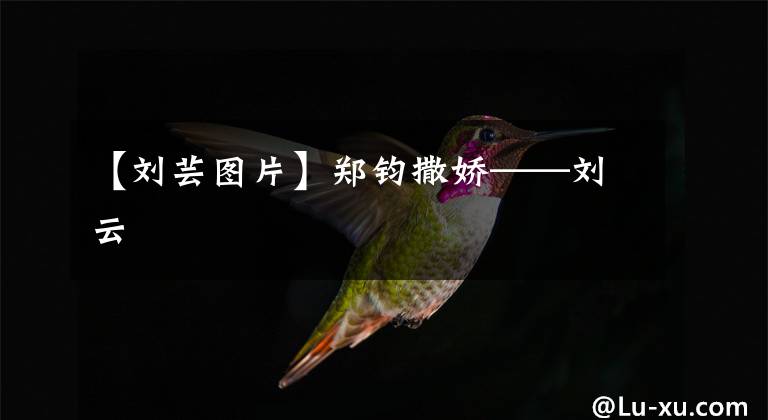 【刘芸图片】郑钧撒娇——刘云