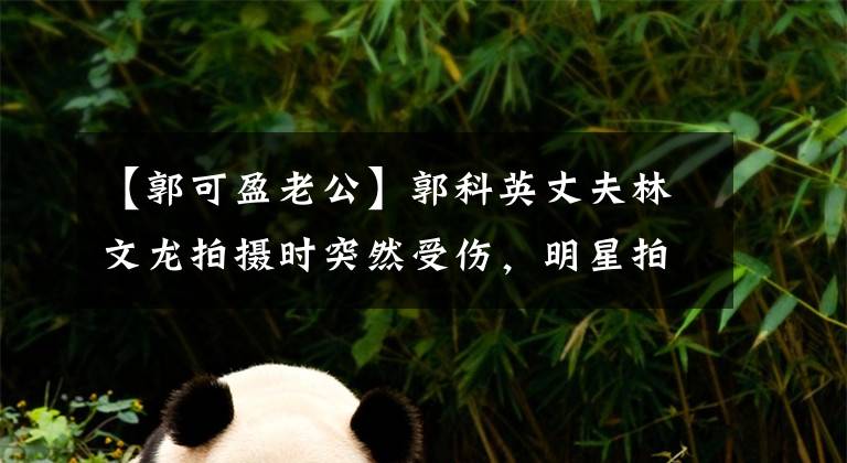 【郭可盈老公】郭科英丈夫林文龙拍摄时突然受伤，明星拍摄为什么事故不断？