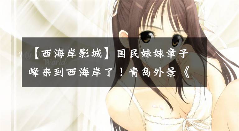 【西海岸影城】国民妹妹章子峰来到西海岸了！青岛外景《宠爱》 12月31日上映