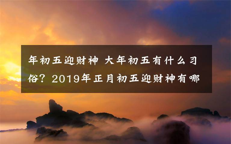 年初五迎财神 大年初五有什么习俗？2019年正月初五迎财神有哪些讲究？