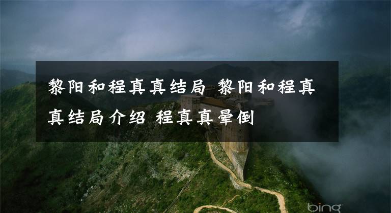 黎阳和程真真结局 黎阳和程真真结局介绍 程真真晕倒