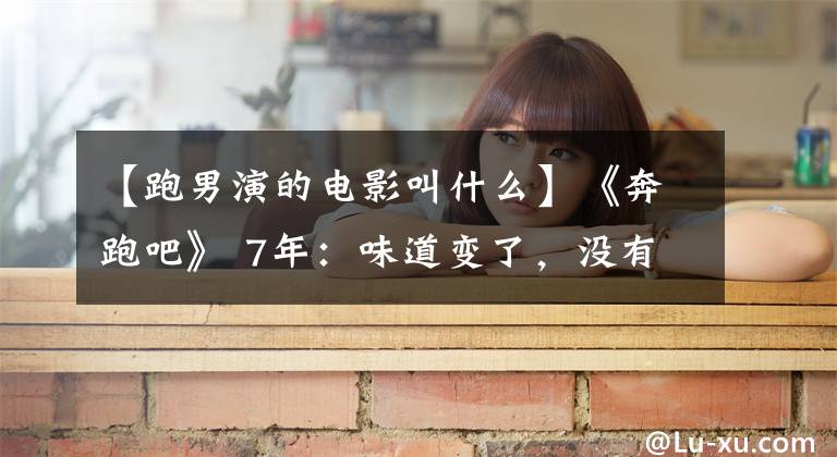【跑男演的电影叫什么】《奔跑吧》 7年：味道变了，没有创意，开始评选