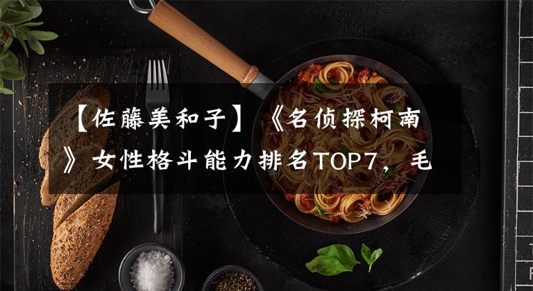 【佐藤美和子】《名侦探柯南》女性格斗能力排名TOP7，毛利兰倒数第二！