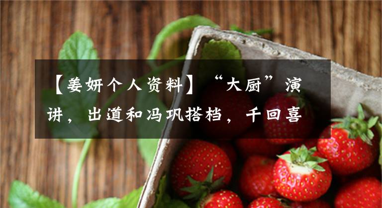 【姜妍个人资料】“大厨”演讲，出道和冯巩搭档，千回喜剧成为女王，以厨艺经常搜索。