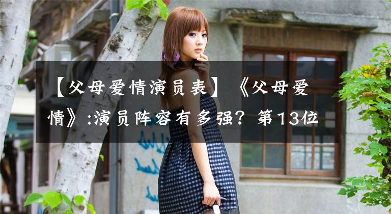 【父母爱情演员表】《父母爱情》:演员阵容有多强？第13位的中戏第11位的北影，还有。