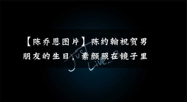 【陈乔恩图片】陈约翰祝贺男朋友的生日，素颜照在镜子里露出灿烂的微笑，两人在公众面前亲切地拥抱在一起。