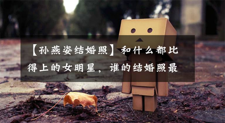 【孙燕姿结婚照】和什么都比得上的女明星，谁的结婚照最好看？