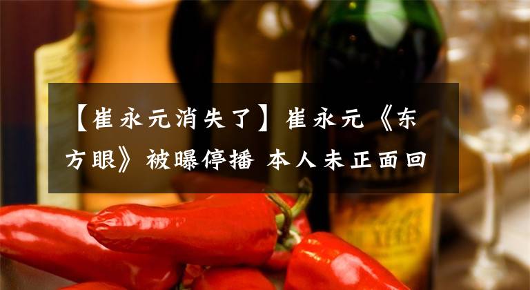 【崔永元消失了】崔永元《东方眼》被曝停播 本人未正面回应