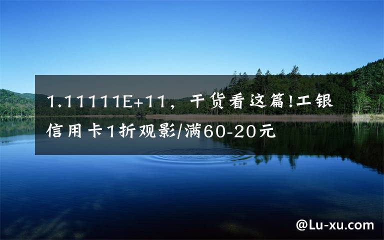 1.11111E+11，干货看这篇!工银信用卡1折观影/满60-20元