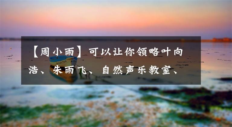 【周小雨】可以让你领略叶向浩、朱雨飞、自然声乐教室、声音之美。(莎士比亚)。