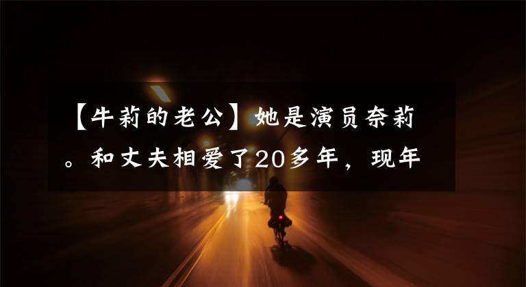 【牛莉的老公】她是演员奈莉。和丈夫相爱了20多年，现年45岁的她过着幸福的生活