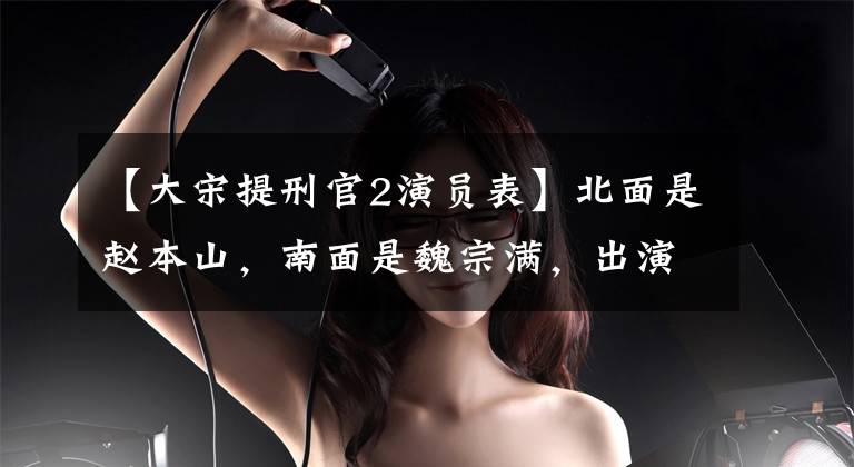 【大宋提刑官2演员表】北面是赵本山，南面是魏宗满，出演奸角，司马懿，高东，擅长古典