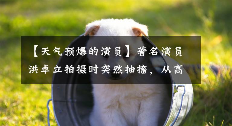 【天气预爆的演员】著名演员洪卓立拍摄时突然抽搐，从高处掉下来昏迷，被送往医院