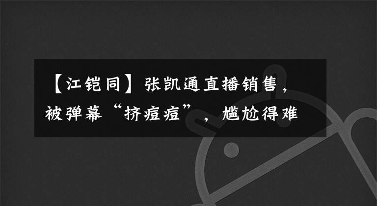 【江铠同】张凯通直播销售，被弹幕“挤痘痘”，尴尬得难以陆续播出。