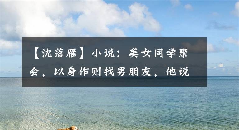 【沈落雁】小说：美女同学聚会，以身作则找男朋友，他说：“给我多少钱？”说。